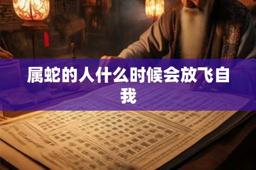 属蛇的人什么时候会放飞自我