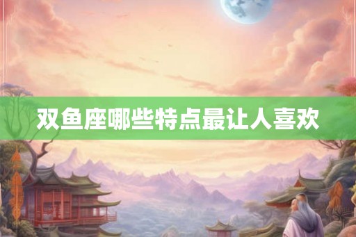 双鱼座哪些特点最让人喜欢 双鱼座哪些特点最让人喜欢
