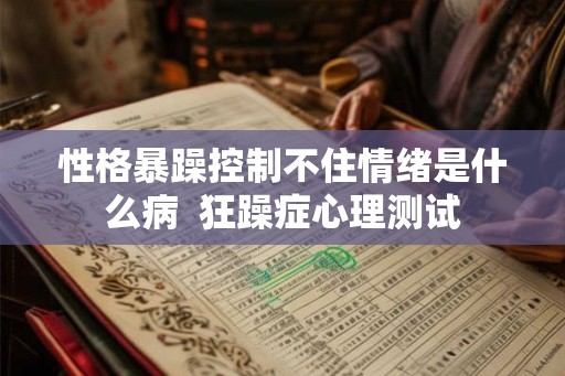 性格暴躁控制不住情绪是什么病  狂躁症心理测试