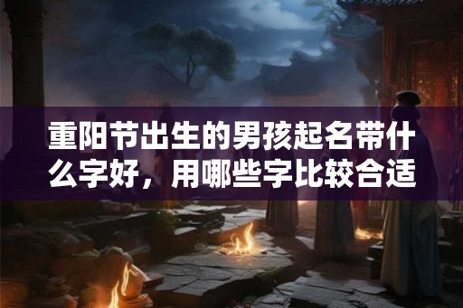 重阳节出生的男孩起名带什么字好，用哪些字比较合适