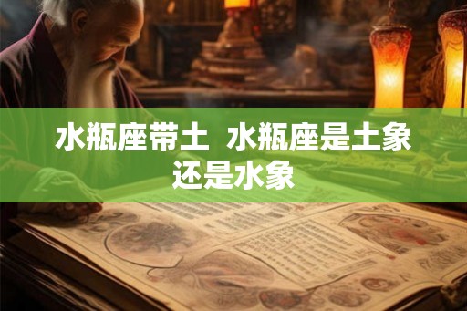 水瓶座带土  水瓶座是土象还是水象
