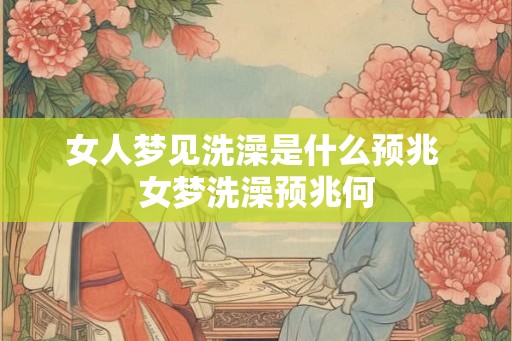 女人梦见洗澡是什么预兆 女梦洗澡预兆何