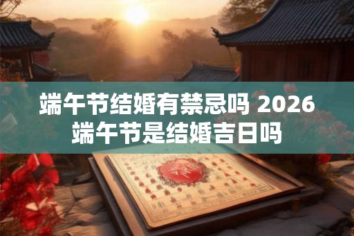 端午节结婚有禁忌吗 2026端午节是结婚吉日吗 端午节结婚有禁忌吗 2026端午节是结婚吉日吗