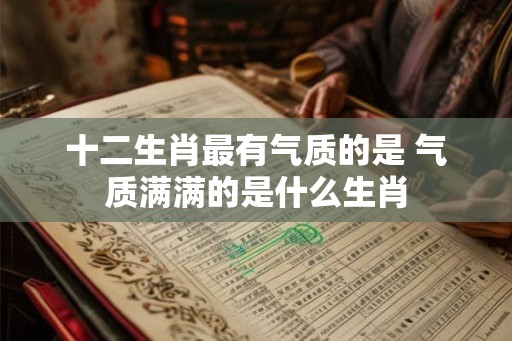 十二生肖最有气质的是 气质满满的是什么生肖