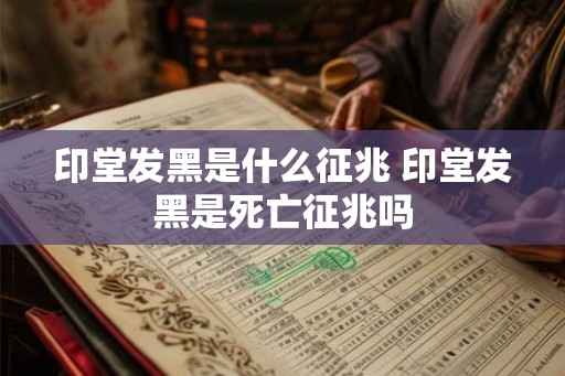 印堂发黑是什么征兆 印堂发黑是死亡征兆吗