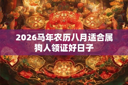 2026马年农历八月适合属狗人领证好日子 2026马年农历八月适合属狗人领证好日子