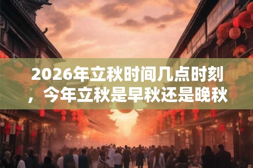 2026年立秋时间几点时刻，今年立秋是早秋还是晚秋