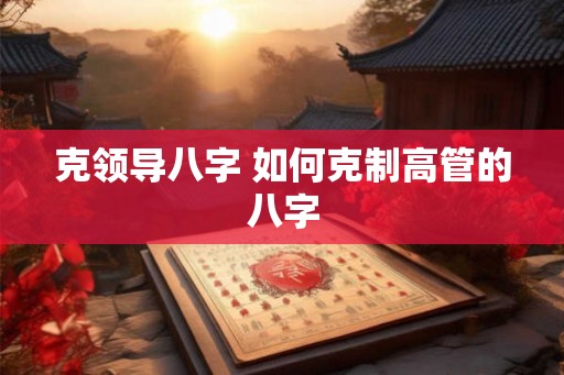 克领导八字 如何克制高管的八字