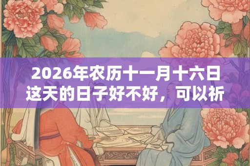 2026年农历十一月十六日这天的日子好不好，可以祈福吗？