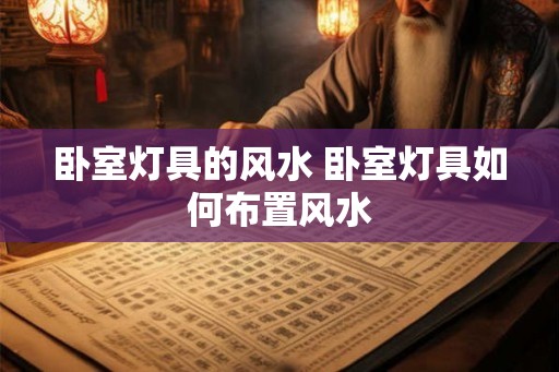 卧室灯具的风水 卧室灯具如何布置风水