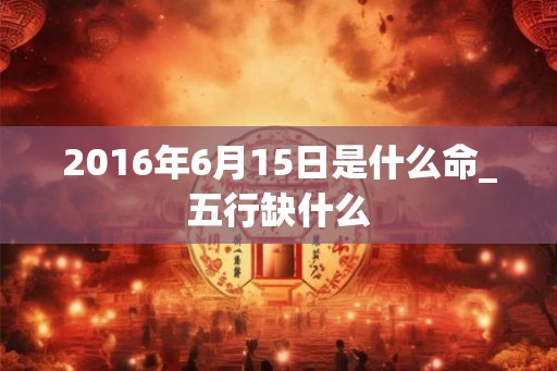 2016年6月15日是什么命_五行缺什么