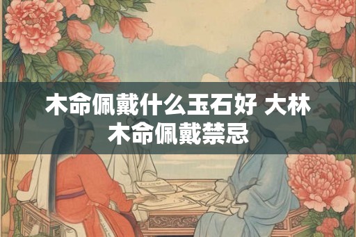 木命佩戴什么玉石好 大林木命佩戴禁忌