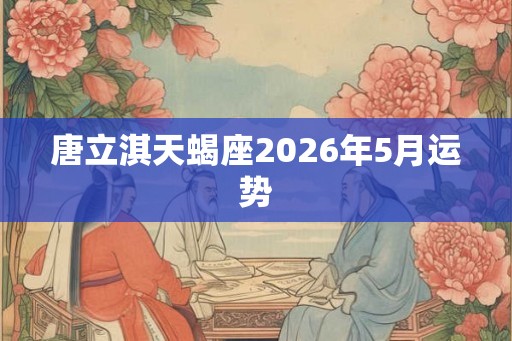 唐立淇天蝎座2026年5月运势