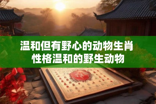 温和但有野心的动物生肖 性格温和的野生动物