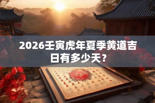 2026壬寅虎年夏季黄道吉日有多少天？