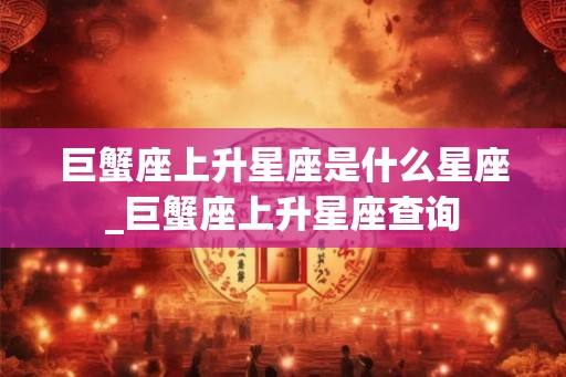 巨蟹座上升星座是什么星座_巨蟹座上升星座查询
