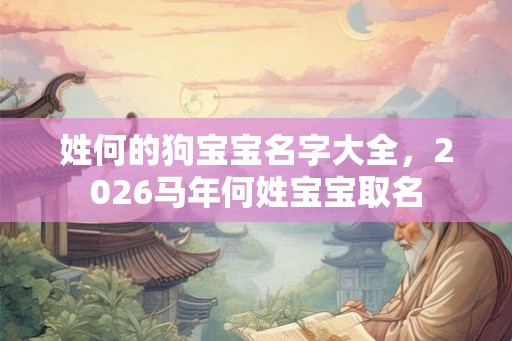 姓何的狗宝宝名字大全,2026马年何姓宝宝取名 姓何的狗宝宝名字大全,2026马年何姓宝宝取名