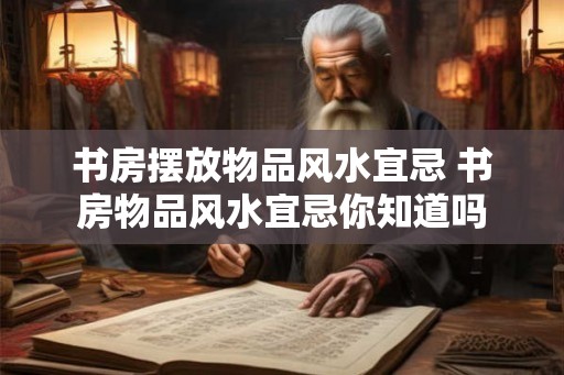 书房摆放物品风水宜忌 书房物品风水宜忌你知道吗 书房摆放物品风水宜忌 书房物品风水宜忌你知道吗