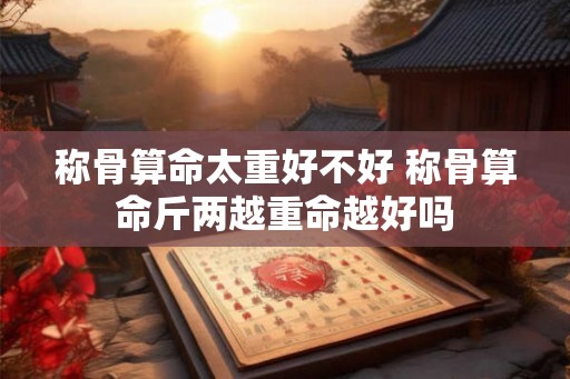 称骨算命太重好不好 称骨算命斤两越重命越好吗