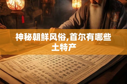 神秘朝鲜风俗,首尔有哪些土特产 神秘朝鲜风俗,首尔有哪些土特产