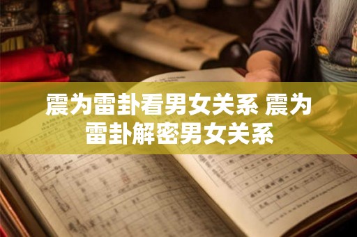 震为雷卦看男女关系 震为雷卦解密男女关系 震为雷卦看男女关系 震为雷卦解密男女关系
