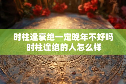 时柱逢衰绝一定晚年不好吗 时柱逢绝的人怎么样