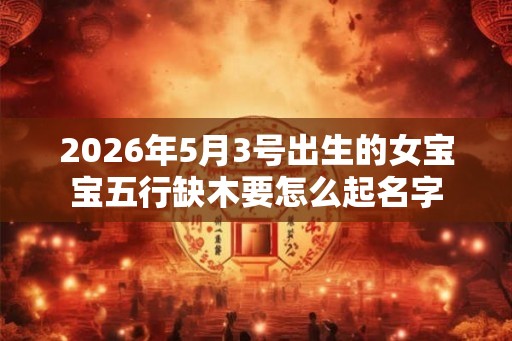 2026年5月3号出生的女宝宝五行缺木要怎么起名字