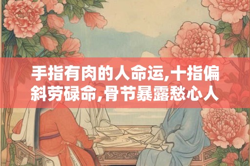 手指有肉的人命运,十指偏斜劳碌命,骨节暴露愁心人