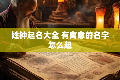 姓钟起名大全 有寓意的名字怎么起 姓钟起名大全 有寓意的名字怎么起