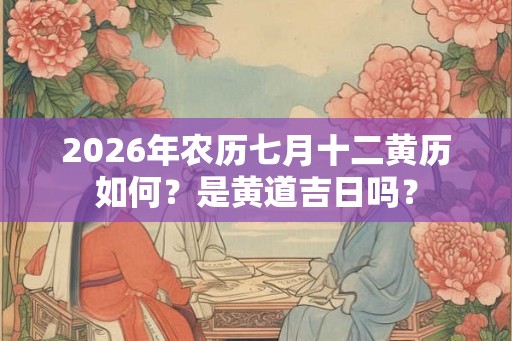 2026年农历七月十二黄历如何?是黄道吉日吗? 2026年农历七月十二黄历如何?是黄道吉日吗?