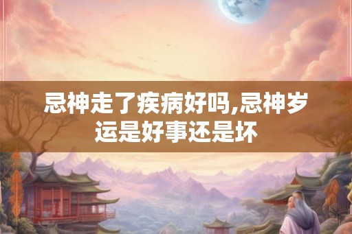 忌神走了疾病好吗,忌神岁运是好事还是坏