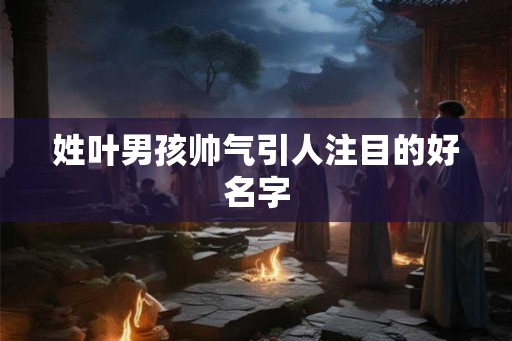 姓叶男孩帅气引人注目的好名字 姓叶男孩帅气引人注目的好名字