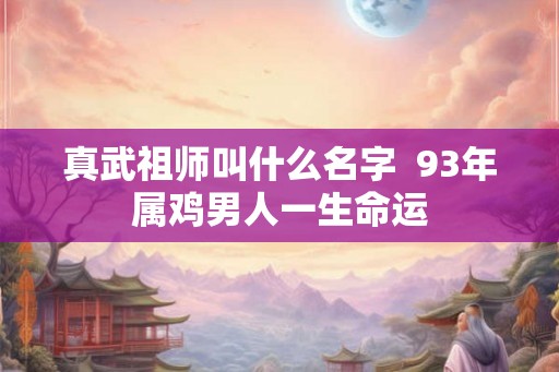 真武祖师叫什么名字  93年属鸡男人一生命运