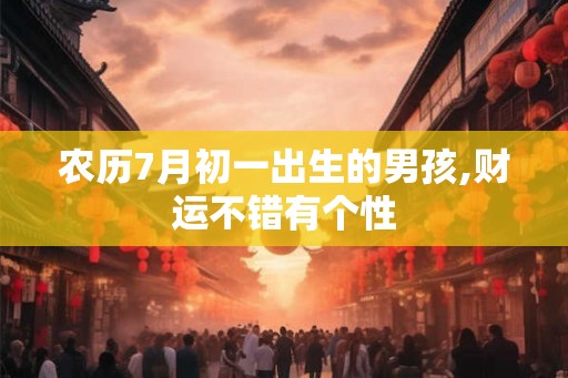 农历7月初一出生的男孩,财运不错有个性 农历7月初一出生的男孩,财运不错有个性