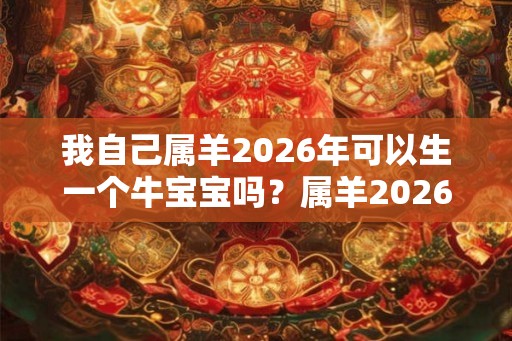 我自己属羊2026年可以生一个牛宝宝吗？属羊2026年财运好吗？