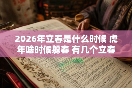 2026年立春是什么时候 虎年啥时候躲春 有几个立春 2026年立春是什么时候 虎年啥时候躲春 有几个立春