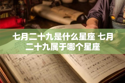 七月二十九是什么星座 七月二十九属于哪个星座