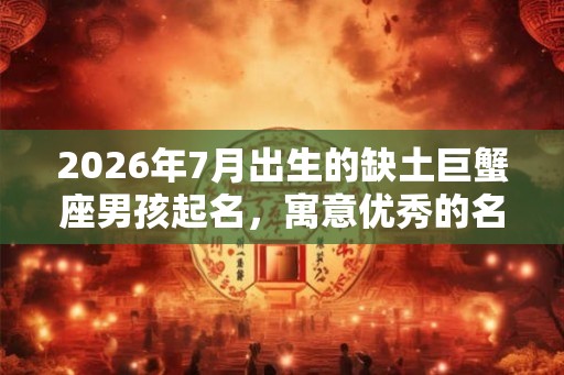 2026年7月出生的缺土巨蟹座男孩起名，寓意优秀的名字