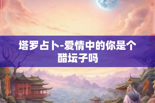 塔罗占卜-爱情中的你是个醋坛子吗