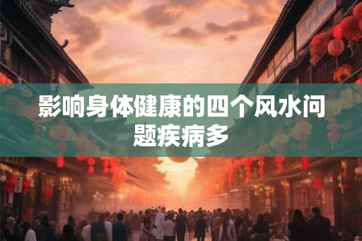 影响身体健康的四个风水问题疾病多 影响身体健康的四个风水问题疾病多
