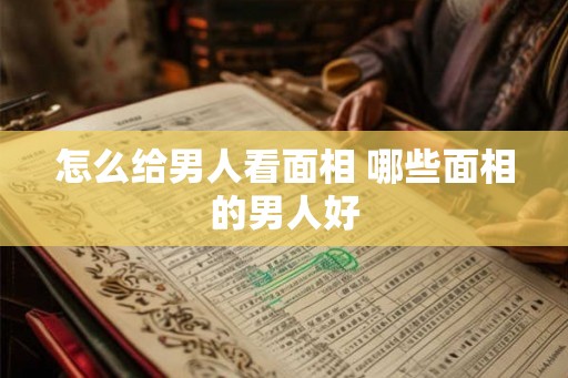 怎么给男人看面相 哪些面相的男人好