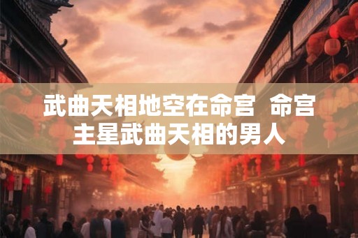 武曲天相地空在命宫 命宫主星武曲天相的男人 武曲天相地空在命宫 命宫主星武曲天相的男人