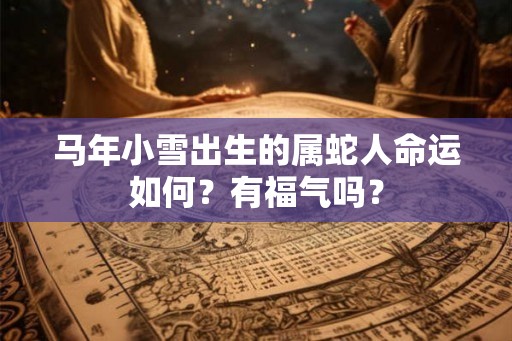 马年小雪出生的属蛇人命运如何？有福气吗？