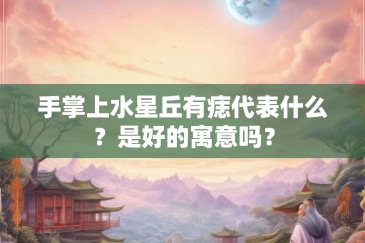 手掌上水星丘有痣代表什么？是好的寓意吗？