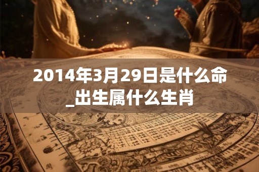 2014年3月29日是什么命_出生属什么生肖 2014年3月29日是什么命_出生属什么生肖