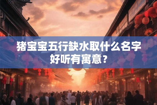 猪宝宝五行缺水取什么名字好听有寓意？