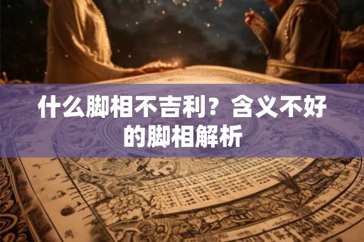 什么脚相不吉利？含义不好的脚相解析