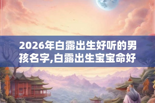 2026年白露出生好听的男孩名字,白露出生宝宝命好吗