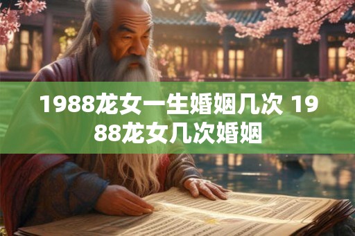 1988龙女一生婚姻几次 1988龙女几次婚姻