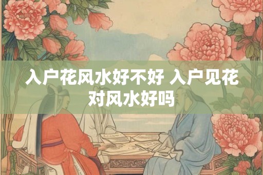 入户花风水好不好 入户见花对风水好吗